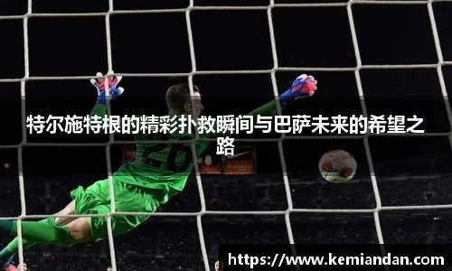 特尔施特根的精彩扑救瞬间与巴萨未来的希望之路