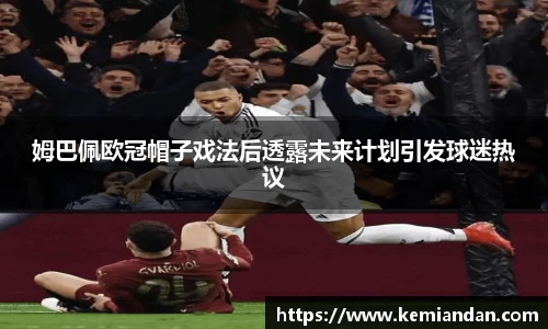 姆巴佩欧冠帽子戏法后透露未来计划引发球迷热议