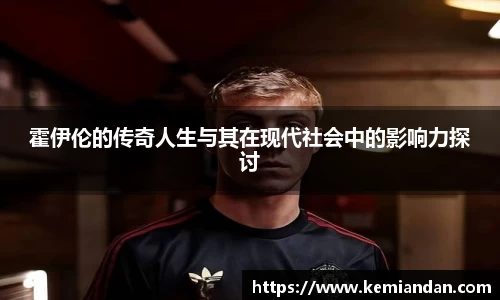 霍伊伦的传奇人生与其在现代社会中的影响力探讨