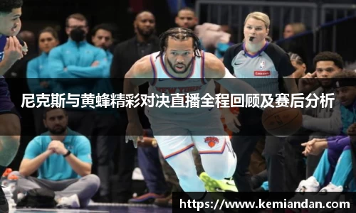 尼克斯与黄蜂精彩对决直播全程回顾及赛后分析
