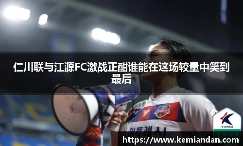 仁川联与江源FC激战正酣谁能在这场较量中笑到最后