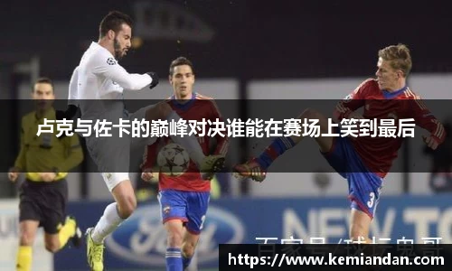 卢克与佐卡的巅峰对决谁能在赛场上笑到最后