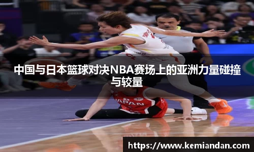 中国与日本篮球对决NBA赛场上的亚洲力量碰撞与较量